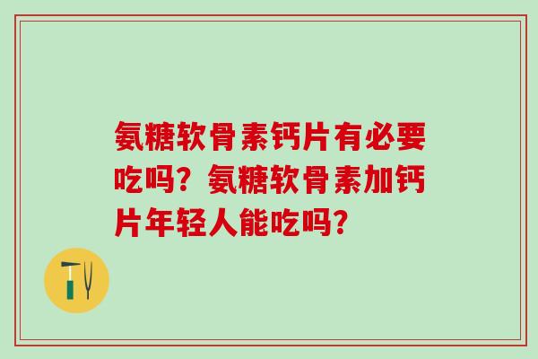 氨糖软骨素钙片有必要吃吗？氨糖软骨素加钙片年轻人能吃吗？