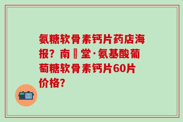 氨糖软骨素钙片药店海报？南雲堂·氨基酸葡萄糖软骨素钙片60片价格？
