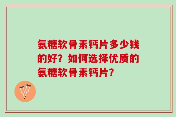 氨糖软骨素钙片多少钱的好？如何选择优质的氨糖软骨素钙片？