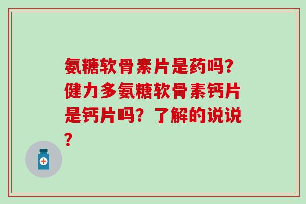 氨糖软骨素片是药吗？健力多氨糖软骨素钙片是钙片吗？了解的说说？