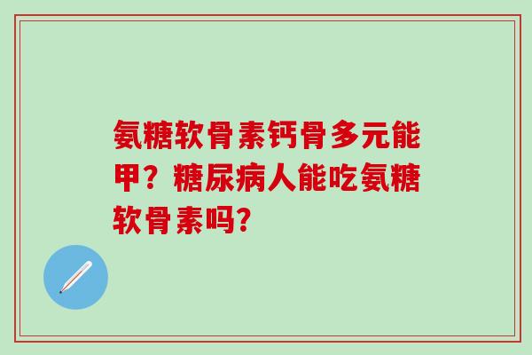 氨糖软骨素钙骨多元能甲？人能吃氨糖软骨素吗？
