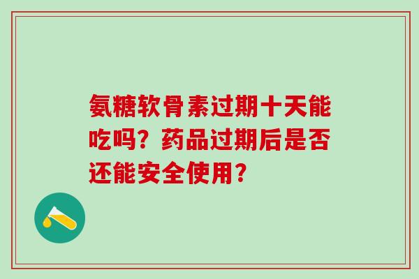 氨糖软骨素过期十天能吃吗？药品过期后是否还能安全使用？