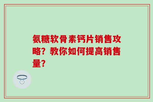 氨糖软骨素钙片销售攻略？教你如何提高销售量？