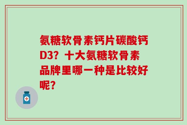 氨糖软骨素钙片碳酸钙D3？十大氨糖软骨素品牌里哪一种是比较好呢？