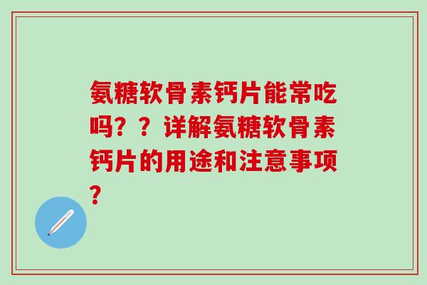 氨糖软骨素钙片能常吃吗？？详解氨糖软骨素钙片的用途和注意事项？