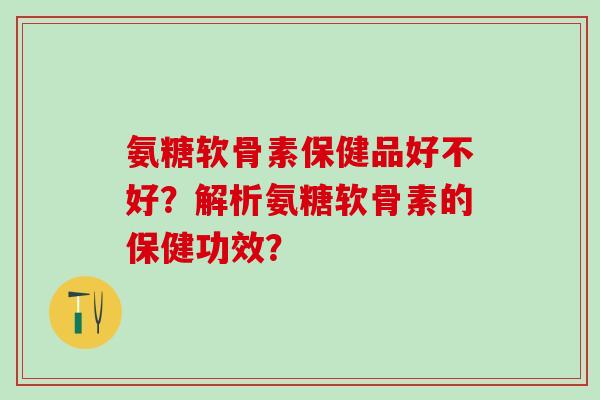 氨糖软骨素保健品好不好？解析氨糖软骨素的保健功效？