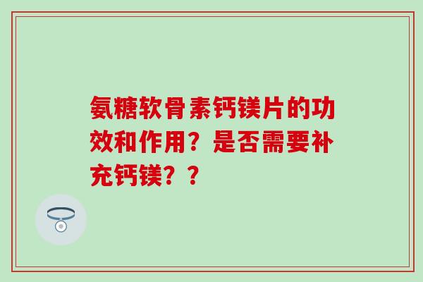 氨糖软骨素钙镁片的功效和作用？是否需要补充钙镁？？