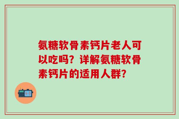 氨糖软骨素钙片老人可以吃吗？详解氨糖软骨素钙片的适用人群？