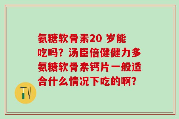 氨糖软骨素20 岁能吃吗？汤臣倍健健力多氨糖软骨素钙片一般适合什么情况下吃的啊？