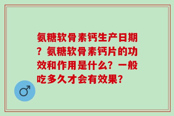 氨糖软骨素钙生产日期？氨糖软骨素钙片的功效和作用是什么？一般吃多久才会有效果？