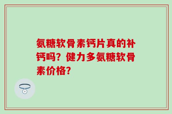 氨糖软骨素钙片真的补钙吗？健力多氨糖软骨素价格？
