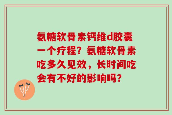 氨糖软骨素钙维d胶囊一个疗程？氨糖软骨素吃多久见效，长时间吃会有不好的影响吗？