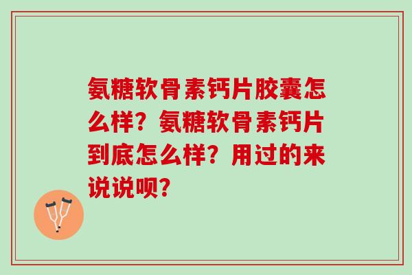 氨糖软骨素钙片胶囊怎么样?氨糖软骨素钙片到底怎么样?用过的来说说呗? 氨糖软骨素钙片胶囊怎么样?氨糖软骨素钙片到底怎么样?用过的来说说呗?