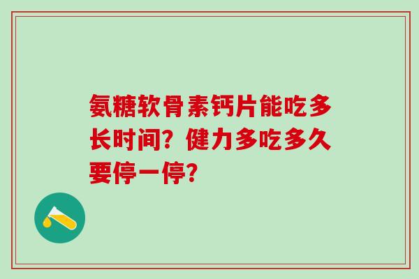 氨糖软骨素钙片能吃多长时间？健力多吃多久要停一停？