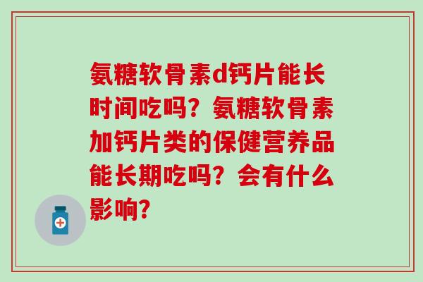 氨糖软骨素d钙片能长时间吃吗？氨糖软骨素加钙片类的保健营养品能长期吃吗？会有什么影响？
