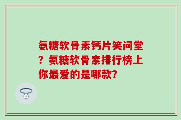 氨糖软骨素钙片笑问堂？氨糖软骨素排行榜上你爱的是哪款？