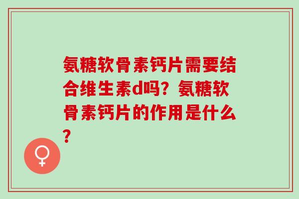 氨糖软骨素钙片需要结合维生素d吗？氨糖软骨素钙片的作用是什么？