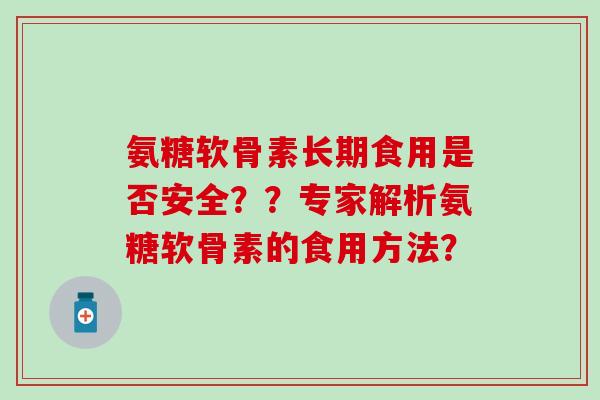 氨糖软骨素长期食用是否安全？？专家解析氨糖软骨素的食用方法？