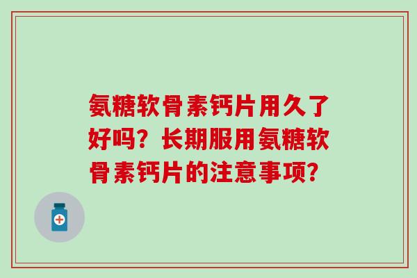 氨糖软骨素钙片用久了好吗？长期服用氨糖软骨素钙片的注意事项？