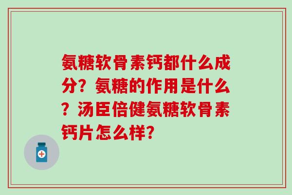 氨糖软骨素钙都什么成分?氨糖的作用是什么?汤臣倍健氨糖软骨素钙片怎么样? 氨糖软骨素钙都什么成分?氨糖的作用是什么?汤臣倍健氨糖软骨素钙片怎么样?