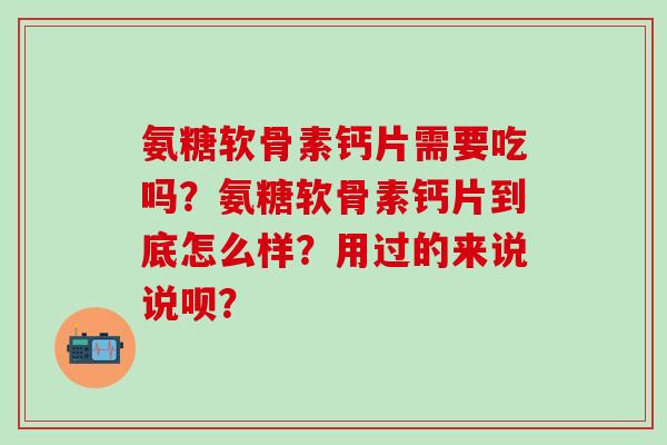 氨糖软骨素钙片需要吃吗？氨糖软骨素钙片到底怎么样？用过的来说说呗？