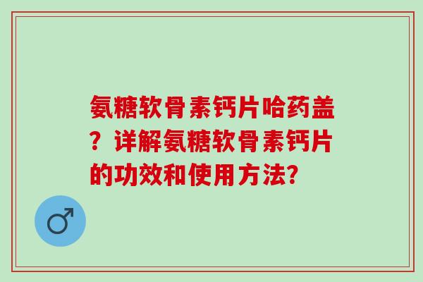 氨糖软骨素钙片哈药盖？详解氨糖软骨素钙片的功效和使用方法？
