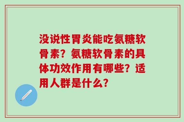 没说性胃炎能吃氨糖软骨素？氨糖软骨素的具体功效作用有哪些？适用人群是什么？