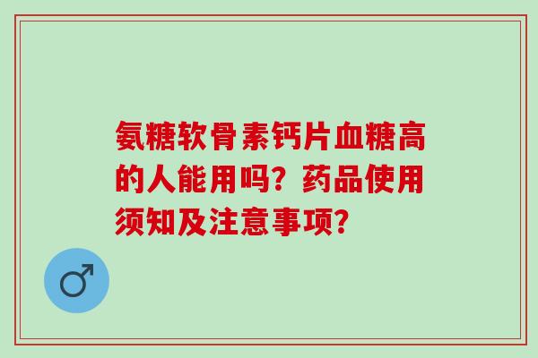 氨糖软骨素钙片血糖高的人能用吗？药品使用须知及注意事项？
