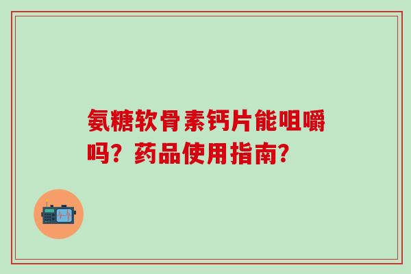 氨糖软骨素钙片能咀嚼吗?药品使用指南? 氨糖软骨素钙片能咀嚼吗?药品使用指南?