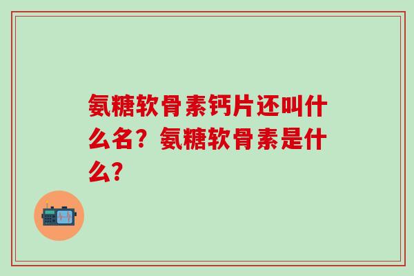 氨糖软骨素钙片还叫什么名？氨糖软骨素是什么？