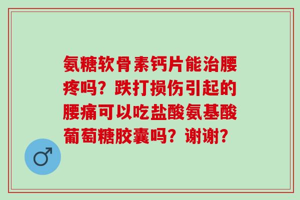 氨糖软骨素钙片能腰疼吗？跌打损伤引起的腰痛可以吃盐酸氨基酸葡萄糖胶囊吗？谢谢？