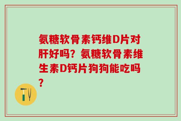 氨糖软骨素钙维D片对好吗？氨糖软骨素维生素D钙片狗狗能吃吗？