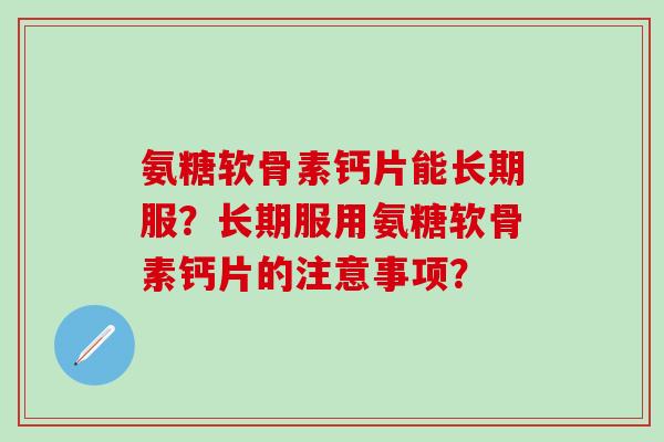 氨糖软骨素钙片能长期服？长期服用氨糖软骨素钙片的注意事项？