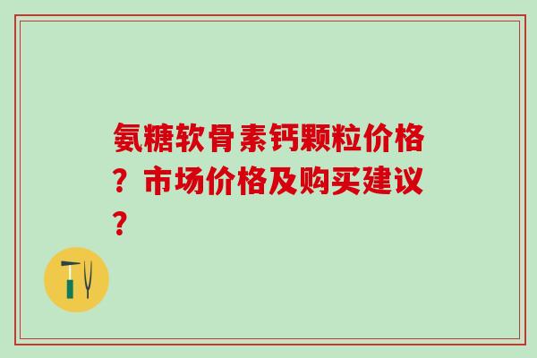 氨糖软骨素钙颗粒价格？市场价格及购买建议？