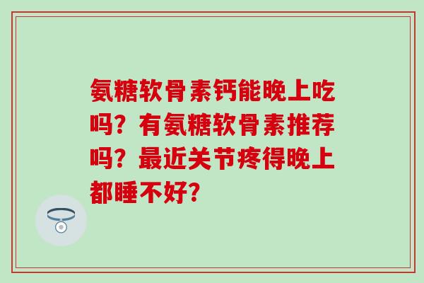 氨糖软骨素钙能晚上吃吗？有氨糖软骨素推荐吗？近关节疼得晚上都睡不好？