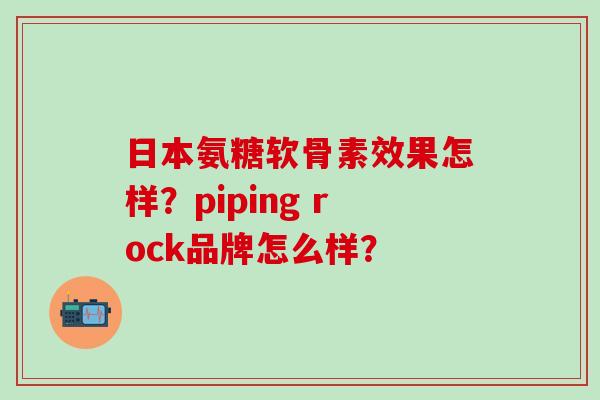 日本氨糖软骨素效果怎样？piping rock品牌怎么样？