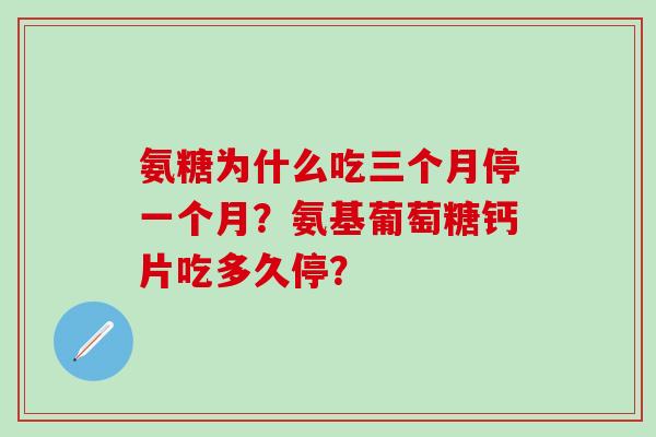 氨糖为什么吃三个月停一个月？氨基葡萄糖钙片吃多久停？