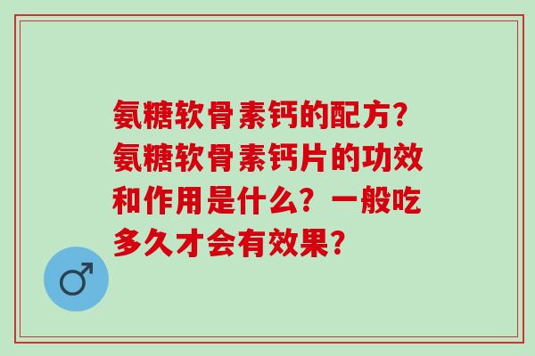 氨糖软骨素钙的配方？氨糖软骨素钙片的功效和作用是什么？一般吃多久才会有效果？