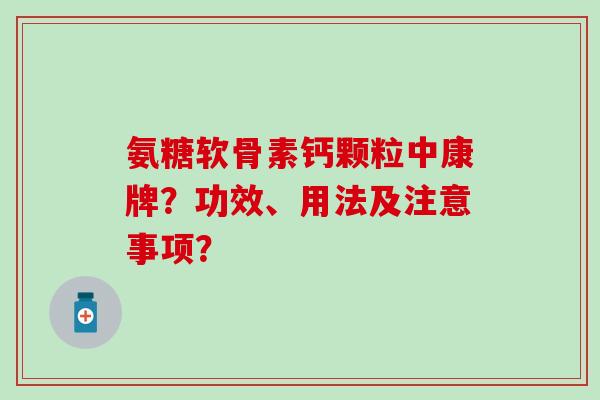 氨糖软骨素钙颗粒中康牌？功效、用法及注意事项？