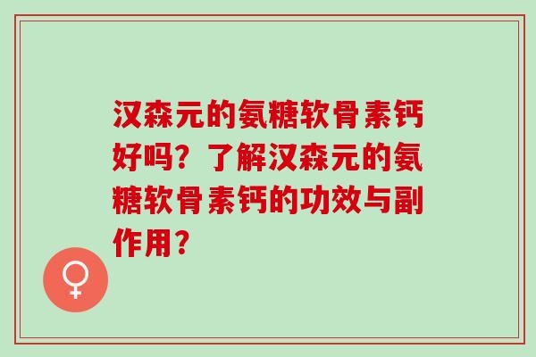 汉森元的氨糖软骨素钙好吗？了解汉森元的氨糖软骨素钙的功效与副作用？