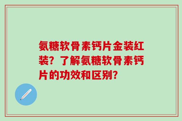 氨糖软骨素钙片金装红装？了解氨糖软骨素钙片的功效和区别？