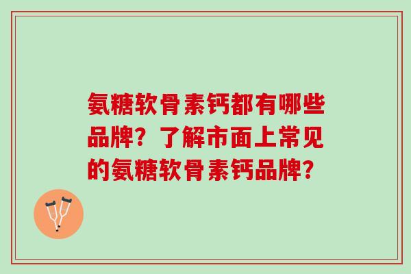氨糖软骨素钙都有哪些品牌?了解市面上常见的氨糖软骨素钙品牌? 氨糖软骨素钙都有哪些品牌?了解市面上常见的氨糖软骨素钙品牌?