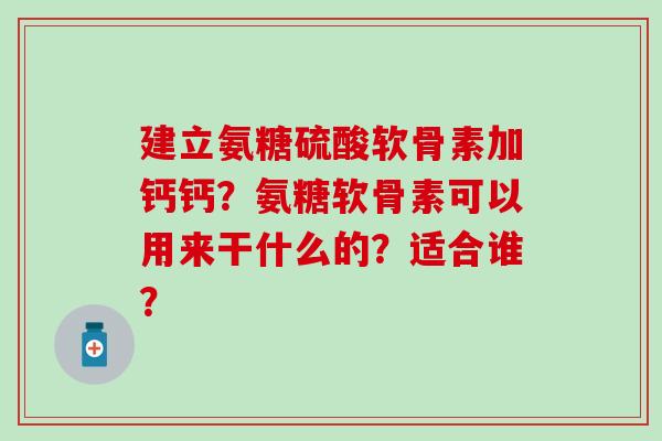 建立氨糖硫酸软骨素加钙钙？氨糖软骨素可以用来干什么的？适合谁？
