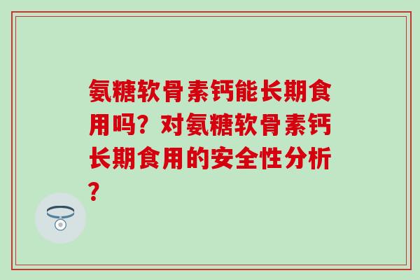 氨糖软骨素钙能长期食用吗？对氨糖软骨素钙长期食用的安全性分析？