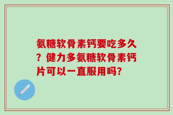 氨糖软骨素钙要吃多久？健力多氨糖软骨素钙片可以一直服用吗？