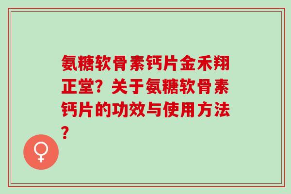 氨糖软骨素钙片金禾翔正堂？关于氨糖软骨素钙片的功效与使用方法？