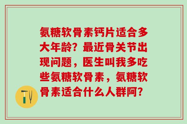 氨糖软骨素钙片适合多大年龄？近骨关节出现问题，医生叫我多吃些氨糖软骨素，氨糖软骨素适合什么人群阿？