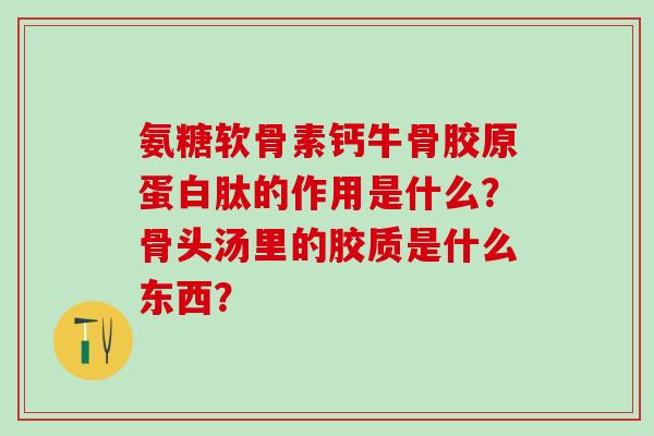 氨糖软骨素钙牛骨胶原蛋白肽的作用是什么？骨头汤里的胶质是什么东西？