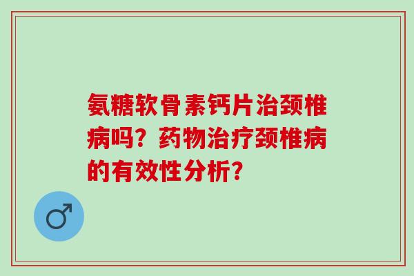 氨糖软骨素钙片颈椎吗?颈椎的有效性分析? 氨糖软骨素钙片颈椎吗?颈椎的有效性分析?