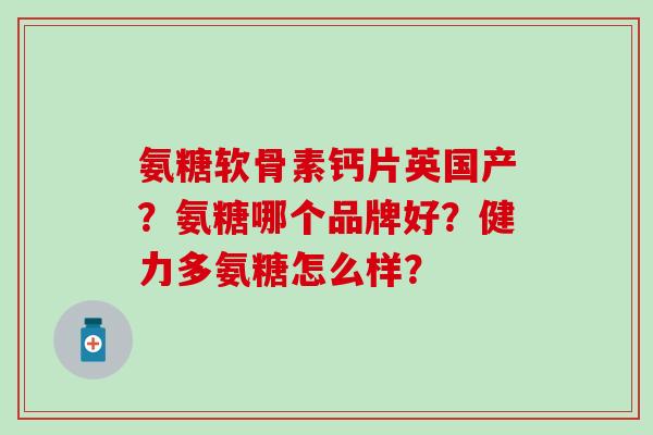氨糖软骨素钙片英国产？氨糖哪个品牌好？健力多氨糖怎么样？